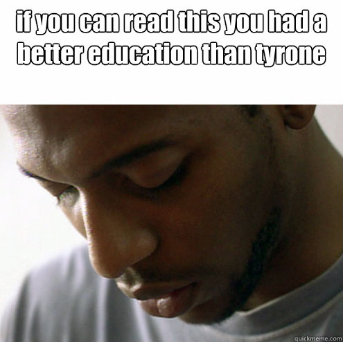 if you can read this you had a better education than tyrone  - if you can read this you had a better education than tyrone   Misc