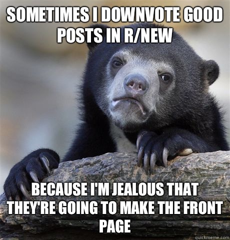 Sometimes I downvote good posts in r/new Because I'm jealous that they're going to make the front page  Confession Bear