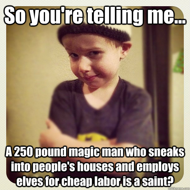 So you're telling me... A 250 pound magic man who sneaks into people's houses and employs elves for cheap labor is a saint?  Skeptic Kid