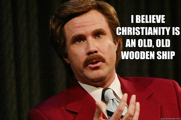 I believe Christianity is an old, old wooden ship  Clueless Ron Burgundy