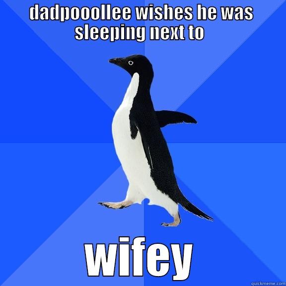 DADPOOOLLEE WISHES HE WAS SLEEPING NEXT TO  WIFEY Socially Awkward Penguin