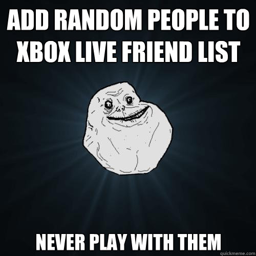 add random people to xbox live friend list never play with them  Forever Alone