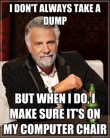 I don't always take a dump but when I do, I make sure it's on my computer chair  The Most Interesting Man In The World