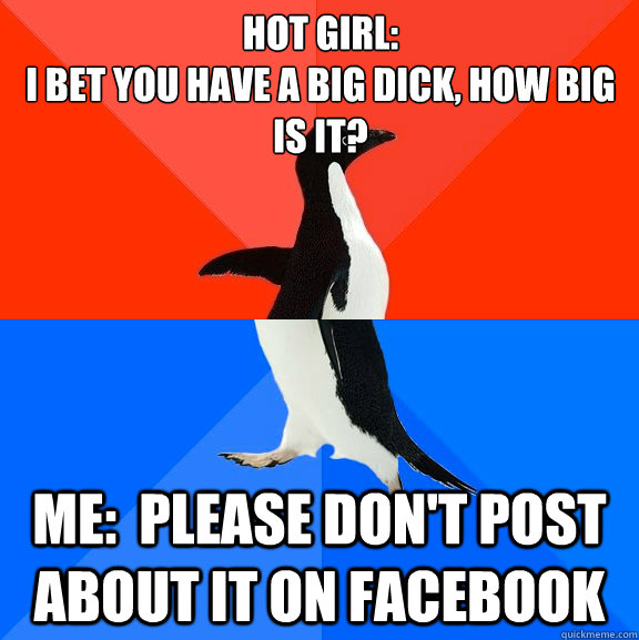 Hot girl:
I bet you have a big dick, how big is it? Me:  Please don't post about it on facebook  Socially Awesome Awkward Penguin