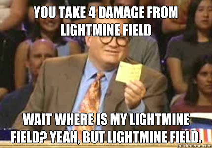 You take 4 damage from Lightmine field  Wait Where is my Lightmine field? Yeah, but lightmine field.  Whose Line