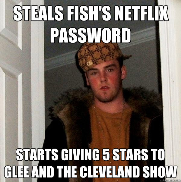 Steals Fish's Netflix password starts giving 5 stars to Glee and The Cleveland Show  Scumbag Steve