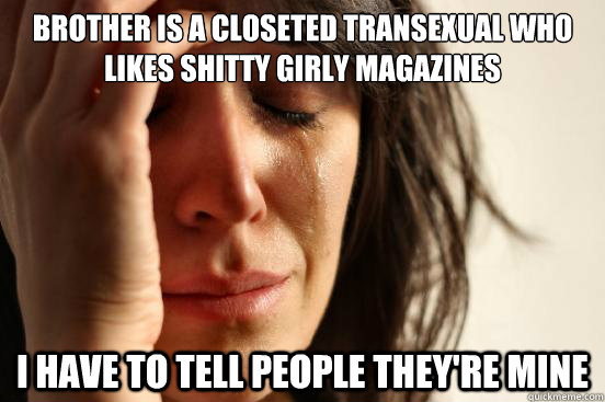 brother is a closeted transexual who likes shitty girly magazines i have to tell people they're mine  First World Problems