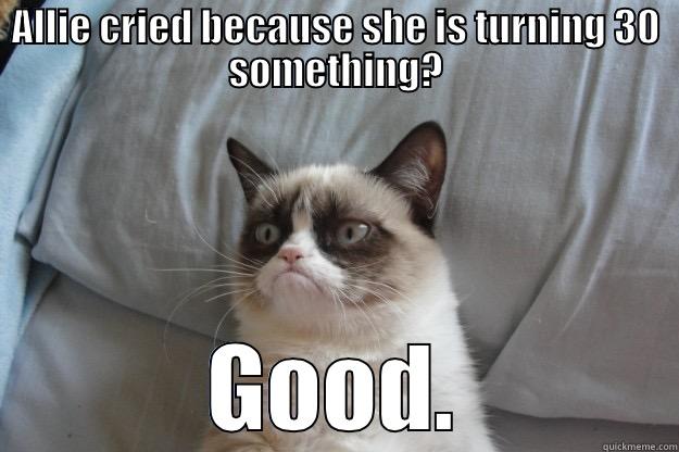 ALLIE CRIED BECAUSE SHE IS TURNING 30 SOMETHING? GOOD. Grumpy Cat