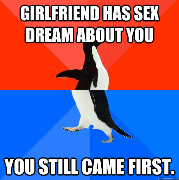 Girlfriend has sex dream about you you still came first.  Socially Awesome Awkward Penguin
