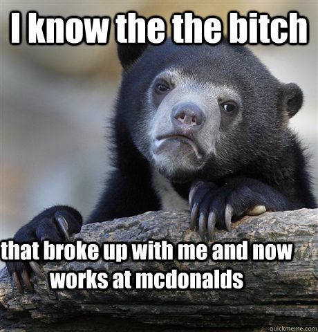 I know the the bitch that broke up with me and now works at mcdonalds  Confession Bear