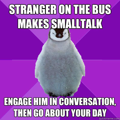 Stranger on the bus makes smalltalk Engage him in conversation, then go about your day  - Stranger on the bus makes smalltalk Engage him in conversation, then go about your day   Social Normal Penguin