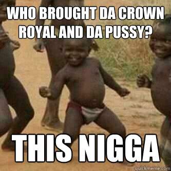 Who brought da Crown Royal and Da pussy? This nigga  Its friday niggas