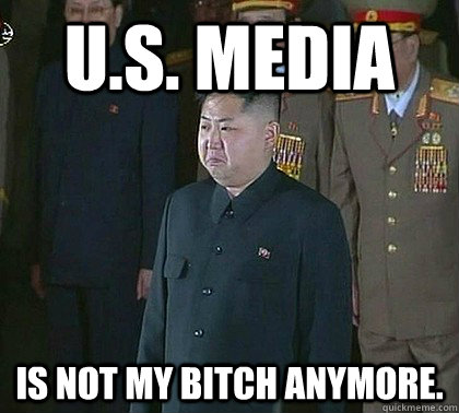 U.S. media is not my bitch anymore.  Sad Kim Jong Un