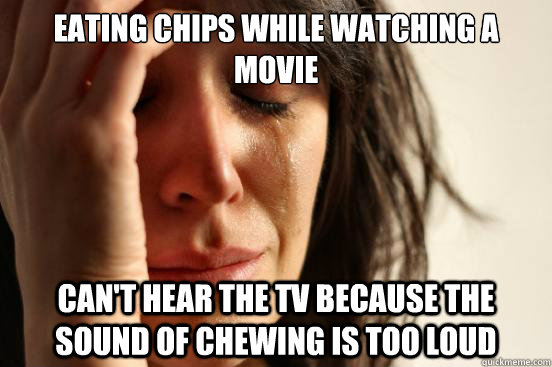 eating chips while watching a movie can't hear the tv because the sound of chewing is too loud - eating chips while watching a movie can't hear the tv because the sound of chewing is too loud  First World Problems