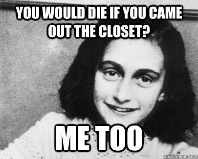 You would die if you came out the closet? me too - You would die if you came out the closet? me too  Unimpressed Anne