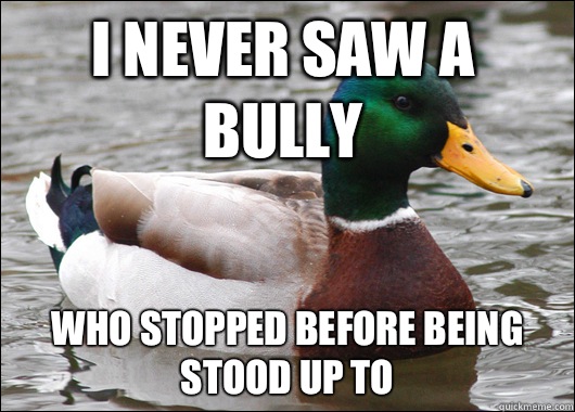 I never saw a bully Who stopped before being stood up to  Actual Advice Mallard