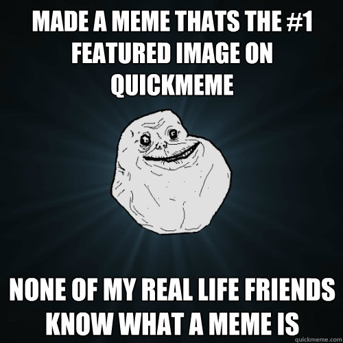 Made a meme thats the #1 featured image on quickmeme None of my real life friends know what a meme is   Forever Alone