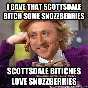 I gave That Scottsdale bitch some snozzberries Scottsdale Bitiches love snozzberries   Creepy Wonka