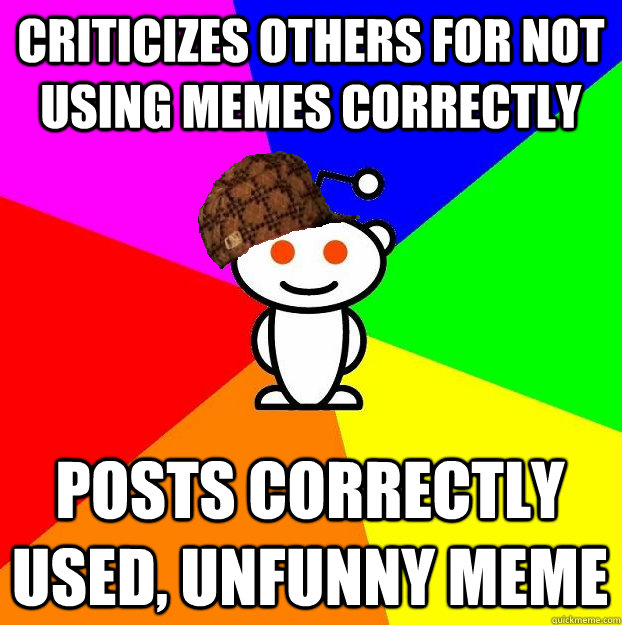 criticizes others for not using memes correctly posts correctly used, unfunny meme  Scumbag Redditor