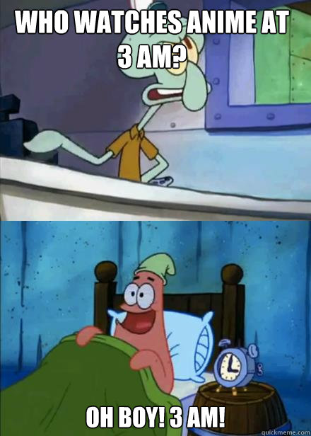 Who watches anime at 3 am? Oh boy! 3 am! - Oh Boy Patrick - quickmeme