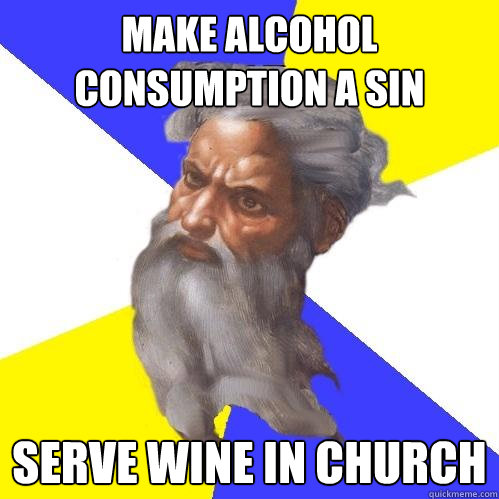 Make alcohol consumption a sin serve wine in church  Advice God