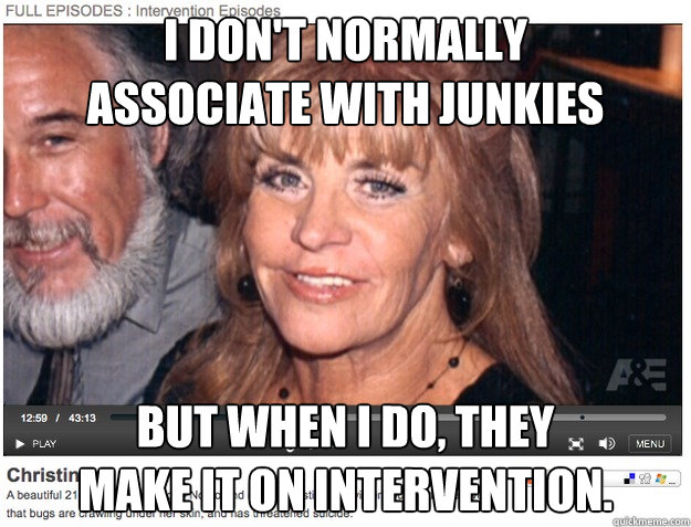 I don't normally 
associate with junkies But when I do, They 
make it on Intervention. - I don't normally 
associate with junkies But when I do, They 
make it on Intervention.  Most interesting man in the backgrouns