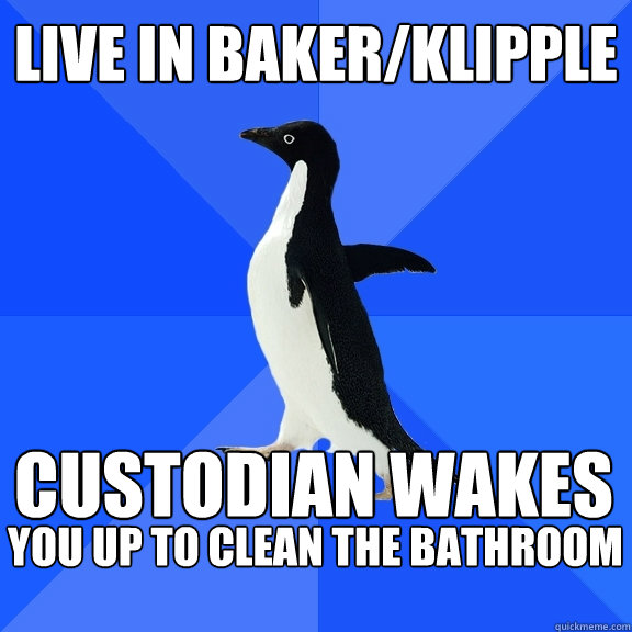 Live in Baker/Klipple Custodian wakes you up to clean the bathroom   Socially Awkward Penguin