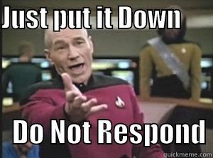 Do Not Engage ! Put the phone Down! - JUST PUT IT DOWN                                                              DO NOT RESPOND Annoyed Picard