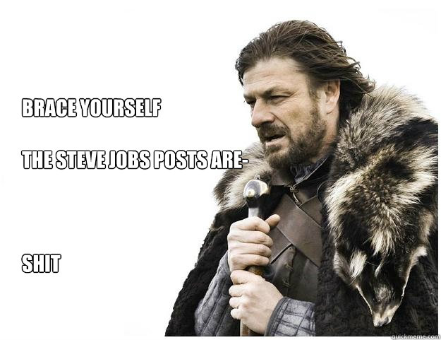 Brace yourself

The Steve Jobs posts are-



Shit  Imminent Ned
