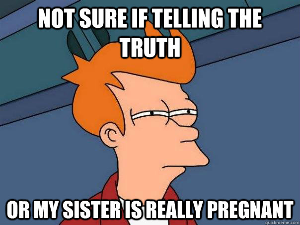 Not sure if telling the truth Or my sister is really pregnant  Futurama Fry