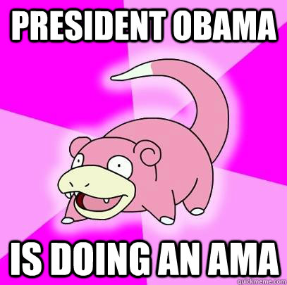 President Obama is doing an AMA  Slowpoke