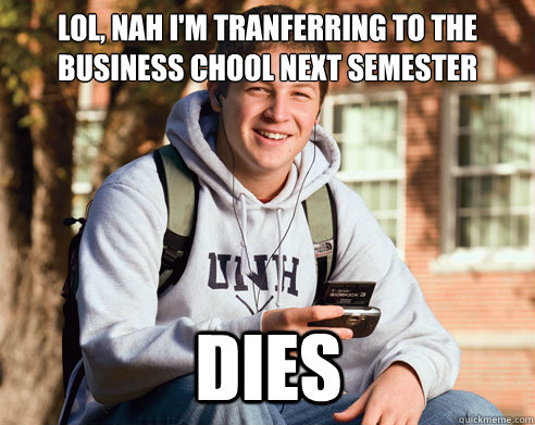 LOL, NAH i'm tranferring to The business chool next semester dies  College Freshman