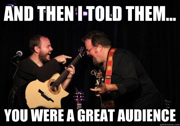 And then I told them... You were a great audience   Laughing Musician