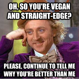 Oh, so you're vegan and straight-edge? Please, continue to tell me why you're better than me  Psychotic Willy Wonka