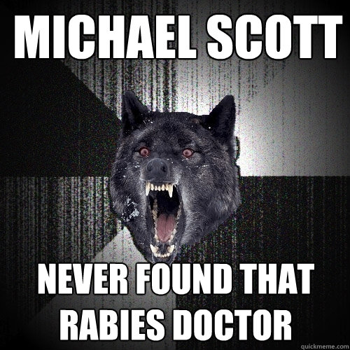 michael scott never found that rabies doctor  Insanity Wolf