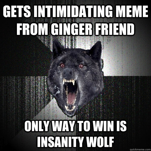 Gets intimidating Meme from ginger friend only way to win is insanity wolf  Insanity Wolf