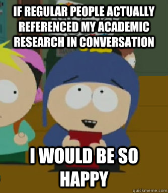 If regular people actually referenced my academic research in conversation I would be so happy - If regular people actually referenced my academic research in conversation I would be so happy  Craig - I would be so happy
