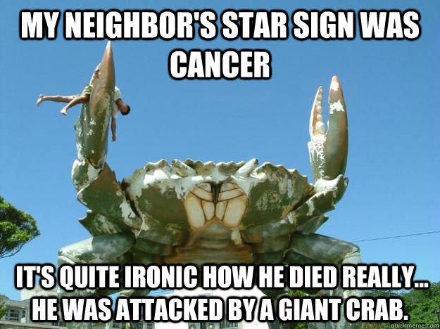 My neighbor's star sign was cancer  it's quite ironic how he died really... He was attacked by a giant crab.   Crab
