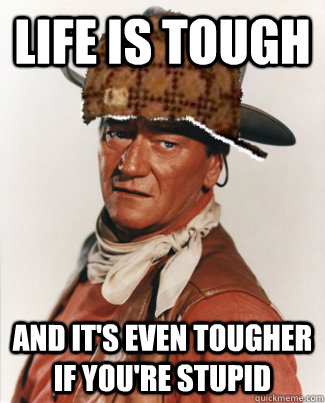 Life is tough and it's even tougher if you're stupid - Life is tough and it's even tougher if you're stupid  Scumbag John Wayne