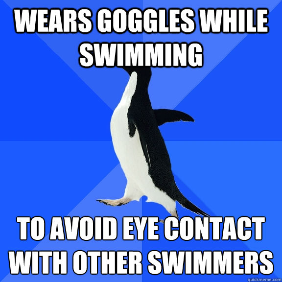 Wears goggles while swimming To avoid eye contact with other swimmers  Socially Awkward Penguin