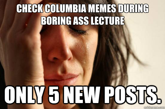 CHECK COLUMBIA MEMES DURING BORING ASS LECTURE ONLY 5 NEW POSTS.  First World Problems