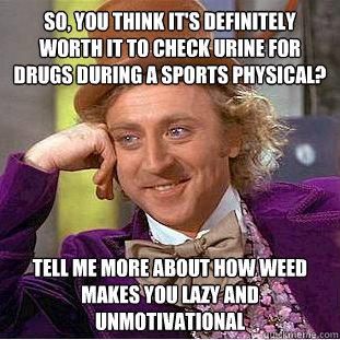 So, you think it's definitely worth it to check urine for drugs during a sports physical? Tell me more about how weed makes you lazy and unmotivational - So, you think it's definitely worth it to check urine for drugs during a sports physical? Tell me more about how weed makes you lazy and unmotivational  Condescending Wonka