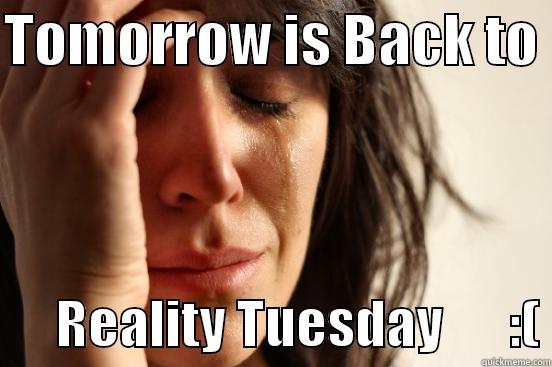 TOMORROW IS BACK TO        REALITY TUESDAY      :( First World Problems
