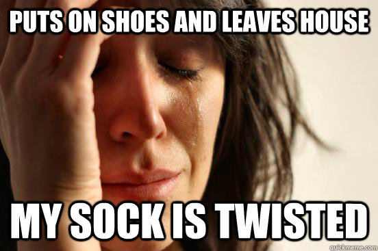 Puts on shoes and leaves house my sock is twisted  First World Problems