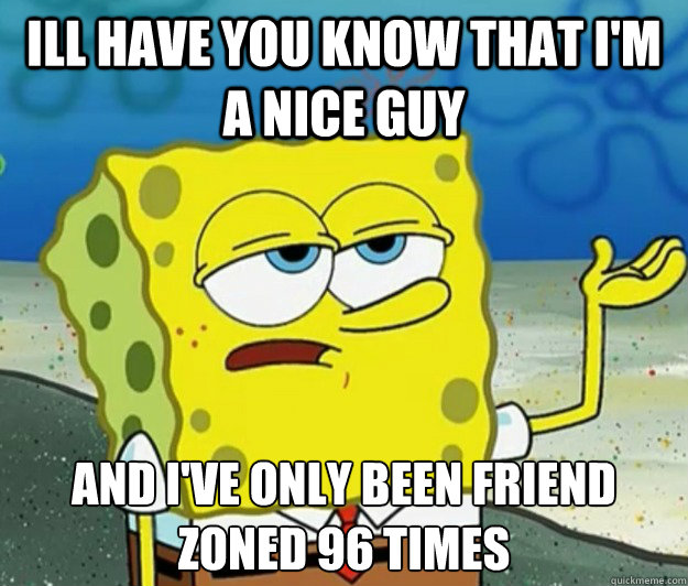 Ill have you know that i'm a nice guy and i've only been friend zoned 96 times  Tough Spongebob