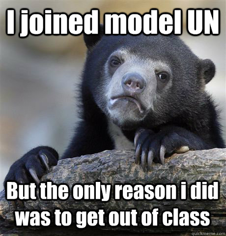 I joined model UN But the only reason i did was to get out of class  Confession Bear
