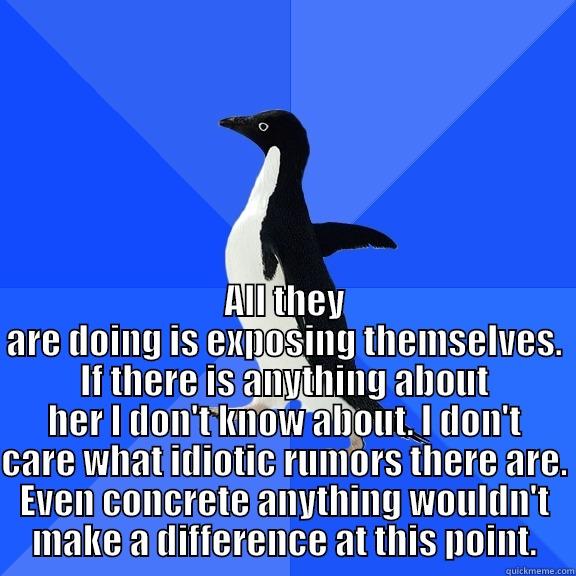  ALL THEY ARE DOING IS EXPOSING THEMSELVES. IF THERE IS ANYTHING ABOUT HER I DON'T KNOW ABOUT. I DON'T CARE WHAT IDIOTIC RUMORS THERE ARE. EVEN CONCRETE ANYTHING WOULDN'T MAKE A DIFFERENCE AT THIS POINT. Socially Awkward Penguin