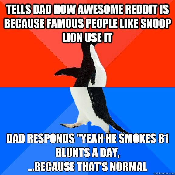 TELLS DAD HOW AWESOME REDDIT IS BECAUSE FAMOUS PEOPLE LIKE SNOOP LION USE IT DAD RESPONDS 
