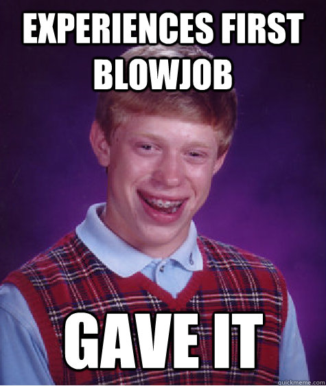 Experiences first blowjob GAVE IT  Bad Luck Brian