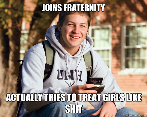 Joins Fraternity actually tries to treat girls like shit  College Freshman